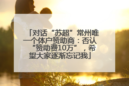 对话“苏超”常州唯一个体户赞助商：否认“赞助费10万”，希望大家逐渐忘记我