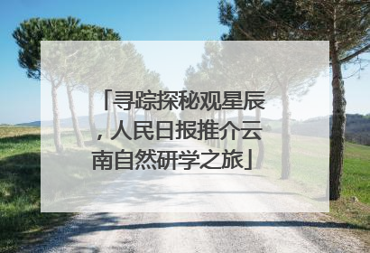 寻踪探秘观星辰，人民日报推介云南自然研学之旅