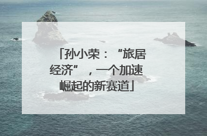 孙小荣：“旅居经济”，一个加速崛起的新赛道