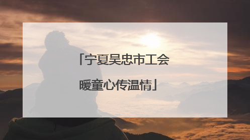 宁夏吴忠市工会暖童心传温情