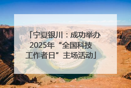 宁夏银川：成功举办2025年“全国科技工作者日”主场活动