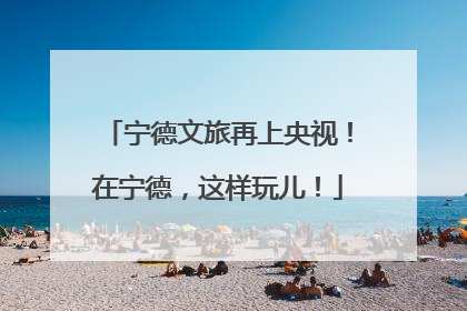 宁德文旅再上央视！在宁德，这样玩儿！
