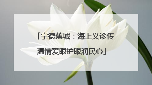 宁德蕉城：海上义诊传温情爱眼护眼润民心
