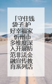守住钱袋子 护好幸福家 忻州市多维度深入开展防范非法金融宣传教育系列活动