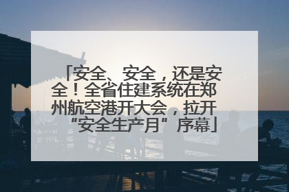 安全、安全，还是安全！全省住建系统在郑州航空港开大会，拉开“安全生产月”序幕