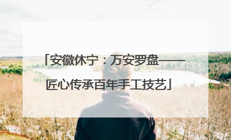 安徽休宁：万安罗盘——匠心传承百年手工技艺