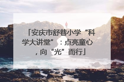 安庆市舒巷小学“科学大讲堂”：点亮童心，向“光”而行
