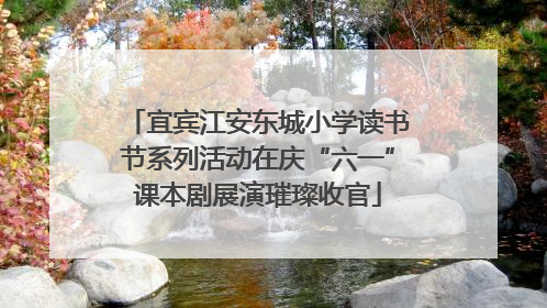 宜宾江安东城小学读书节系列活动在庆“六一”课本剧展演璀璨收官