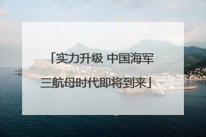 实力升级 中国海军三航母时代即将到来