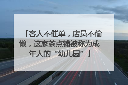 客人不催单，店员不偷懒，这家茶点铺被称为成年人的“幼儿园”