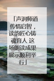 声润师道传情启智，读韵匠心铸魂育人 这场朗读成果展示顺利举行