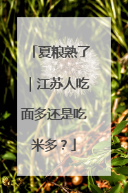 夏粮熟了｜江苏人吃面多还是吃米多？
