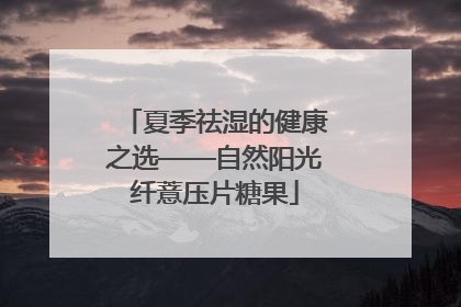 夏季祛湿的健康之选——自然阳光纤薏压片糖果