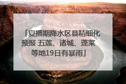 夏播期降水区县精细化预报 五莲、诸城、蓬莱等地19日有暴雨
