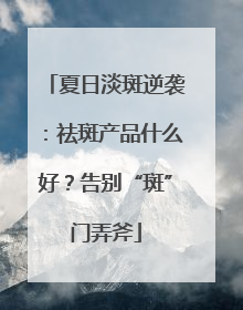夏日淡斑逆袭：祛斑产品什么好？告别“斑”门弄斧