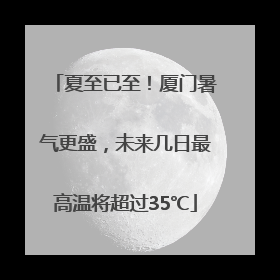 夏至已至！厦门暑气更盛，未来几日最高温将超过35℃
