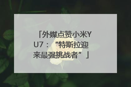 外媒点赞小米YU7：“特斯拉迎来最强挑战者”
