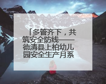 多管齐下，共筑安全防线——德清县上柏幼儿园安全生产月系列活动