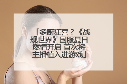 多厨狂喜？《战舰世界》国服夏日燃情开启 首次将主播植入进游戏