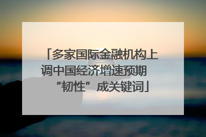 多家国际金融机构上调中国经济增速预期 “韧性”成关键词