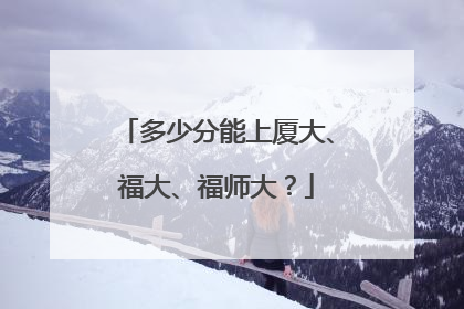 多少分能上厦大、福大、福师大？