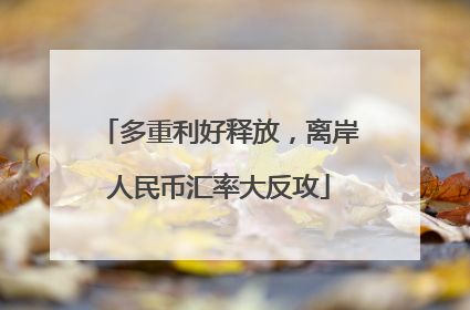 多重利好释放,离岸人民币汇率大反攻