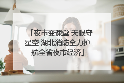 夜市变课堂 天眼守星空 湖北消防全力护航全省夜市经济