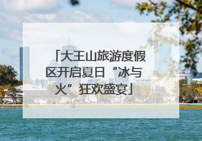 大王山旅游度假区开启夏日“冰与火”狂欢盛宴