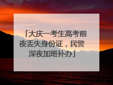 大庆一考生高考前夜丢失身份证，民警深夜加班补办