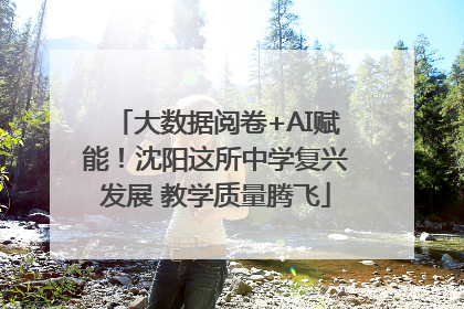 大数据阅卷+AI赋能！沈阳这所中学复兴发展 教学质量腾飞