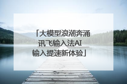大模型浪潮奔涌 讯飞输入法AI输入提速新体验