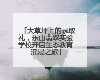 大草坪上的录取礼，乐山翡翠实验学校开启生态教育沉浸之旅