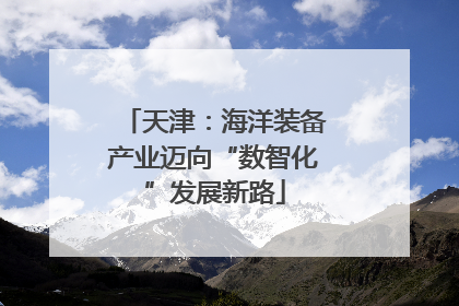 天津：海洋装备产业迈向“数智化”发展新路