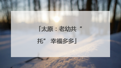 太原：老幼共“托” 幸福多多