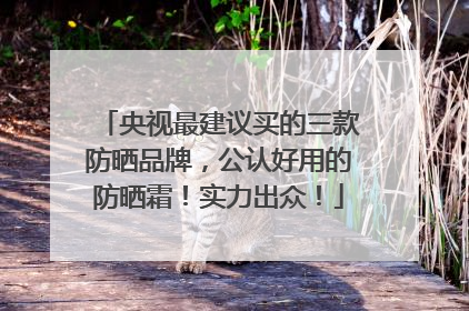 央视最建议买的三款防晒品牌，公认好用的防晒霜！实力出众！