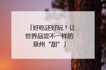 好吃还好玩！让世界品尝不一样的泉州“甜”