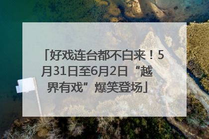 好戏连台都不白来！5月31日至6月2日“越界有戏”爆笑登场