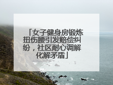 女子健身房锻炼扭伤腰引发赔偿纠纷，社区耐心调解化解矛盾