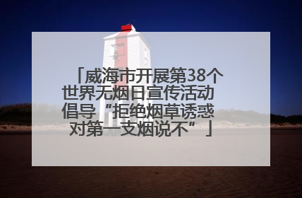 威海市开展第38个世界无烟日宣传活动 倡导“拒绝烟草诱惑 对第一支烟说不”