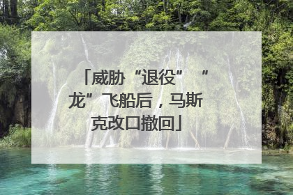 威胁“退役”“龙”飞船后，马斯克改口撤回