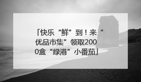 快乐“鲜”到！来“优品市集”领取2000盒“绿港”小番茄