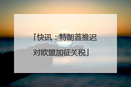 快讯：特朗普推迟对欧盟加征关税