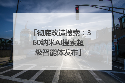 彻底改造搜索：360纳米AI搜索超级智能体发布
