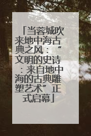 当蓉城吹来地中海古典之风：“文明的史诗：来自地中海的古典雕塑艺术”正式启幕