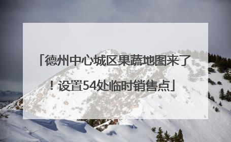 德州中心城区果蔬地图来了！设置54处临时销售点