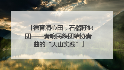 德育润心田，石榴籽抱团——奏响民族团结协奏曲的“天山实践”