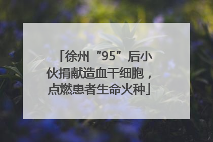 徐州“95”后小伙捐献造血干细胞，点燃患者生命火种