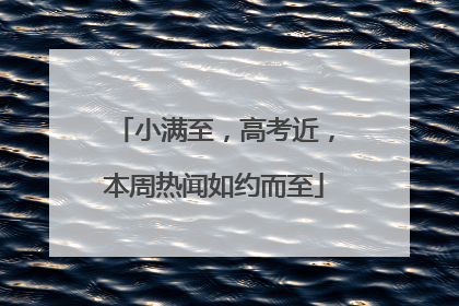 小满至，高考近，本周热闻如约而至