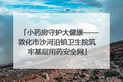 小药房守护大健康——敦化市沙河沿镇卫生院筑牢基层用药安全网