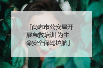 尚志市公安局开展急救培训 为生命安全保驾护航